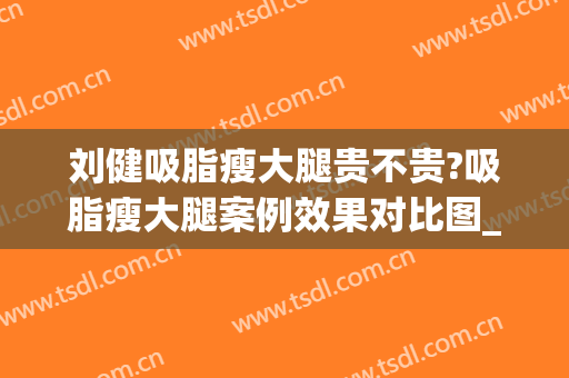 刘健吸脂瘦大腿贵不贵?吸脂瘦大腿案例效果对比图_山东第一医科大学第一附属医院