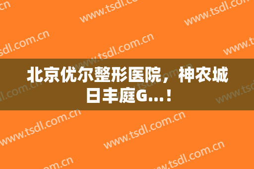 北京优尔整形医院，神农城日丰庭G...！