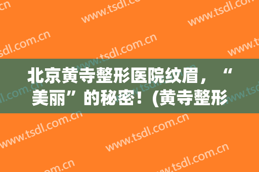 北京黄寺整形医院纹眉，“美丽”的秘密！(黄寺整形美容医院院长)