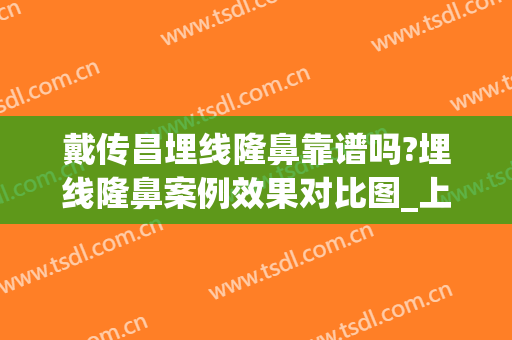 戴传昌埋线隆鼻靠谱吗?埋线隆鼻案例效果对比图_上海交通大学医学院附属第九人民医院