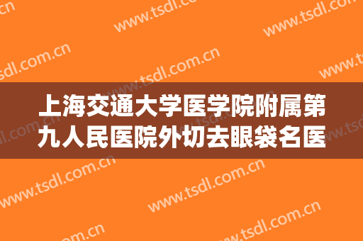 上海交通大学医学院附属第九人民医院外切去眼袋名医推荐_外切去眼袋价格?