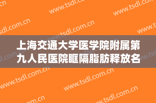 上海交通大学医学院附属第九人民医院眶隔脂肪释放名医推荐_眶隔脂肪释放有哪些优势?