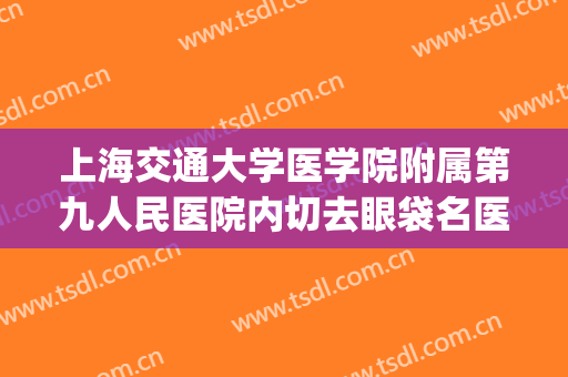 上海交通大学医学院附属第九人民医院内切去眼袋名医推荐_内切去眼袋需要多久恢复?
