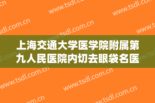 上海交通大学医学院附属第九人民医院内切去眼袋名医推荐_内切去眼袋有哪些优势?