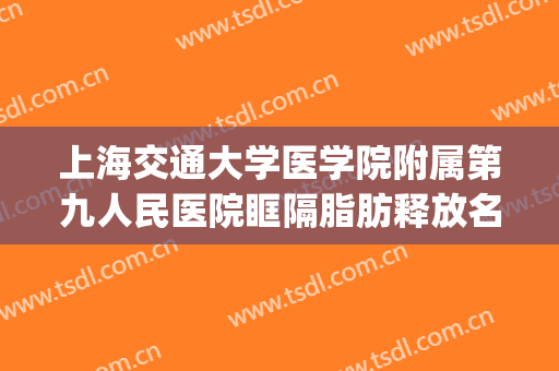 上海交通大学医学院附属第九人民医院眶隔脂肪释放名医推荐_眶隔脂肪释放需要多少费用?