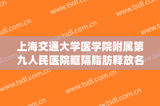 上海交通大学医学院附属第九人民医院眶隔脂肪释放名医推荐_眶隔脂肪释放需要多久恢复?