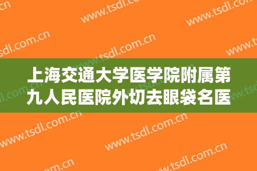 上海交通大学医学院附属第九人民医院外切去眼袋名医推荐_外切去眼袋需要多少费用?