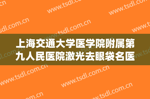 上海交通大学医学院附属第九人民医院激光去眼袋名医推荐_激光去眼袋多长时间恢复?