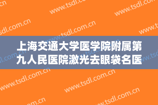 上海交通大学医学院附属第九人民医院激光去眼袋名医推荐_激光去眼袋贵不贵?