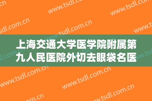 上海交通大学医学院附属第九人民医院外切去眼袋名医推荐_外切去眼袋需要多少钱?