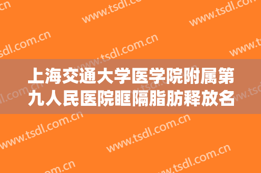 上海交通大学医学院附属第九人民医院眶隔脂肪释放名医推荐_眶隔脂肪释放价格多少钱?