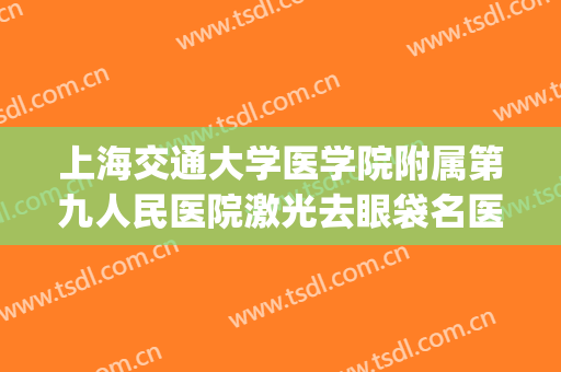 上海交通大学医学院附属第九人民医院激光去眼袋名医推荐_激光去眼袋一般价位是多少?