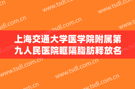 上海交通大学医学院附属第九人民医院眶隔脂肪释放名医推荐_眶隔脂肪释放一般多少钱?