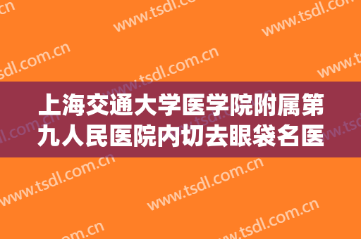上海交通大学医学院附属第九人民医院内切去眼袋名医推荐_内切去眼袋多长时间恢复?