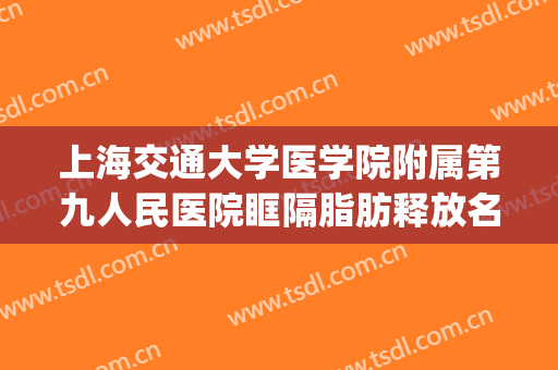 上海交通大学医学院附属第九人民医院眶隔脂肪释放名医推荐_眶隔脂肪释放要多少钱?