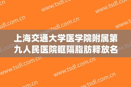 上海交通大学医学院附属第九人民医院眶隔脂肪释放名医推荐_眶隔脂肪释放一般价位是多少费用?