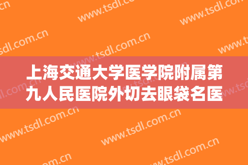 上海交通大学医学院附属第九人民医院外切去眼袋名医推荐_外切去眼袋一般多少钱?