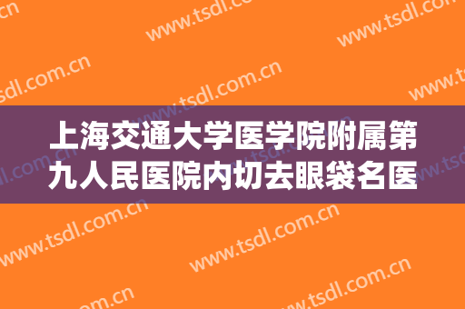 上海交通大学医学院附属第九人民医院内切去眼袋名医推荐_内切去眼袋一般价位是多少费用?