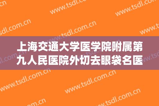 上海交通大学医学院附属第九人民医院外切去眼袋名医推荐_外切去眼袋效果怎么样?