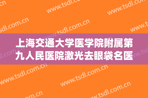 上海交通大学医学院附属第九人民医院激光去眼袋名医推荐_激光去眼袋价格?