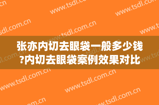 张亦内切去眼袋一般多少钱?内切去眼袋案例效果对比图_上海交通大学医学院附属第九人民医院