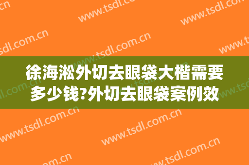 徐海淞外切去眼袋大楷需要多少钱?外切去眼袋案例效果对比图_上海交通大学医学院附属第九人民医院