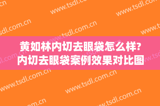 黄如林内切去眼袋怎么样?内切去眼袋案例效果对比图_上海交通大学医学院附属第九人民医院