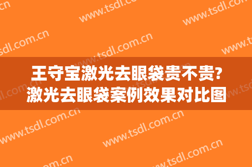 王守宝激光去眼袋贵不贵?激光去眼袋案例效果对比图_上海交通大学医学院附属第九人民医院