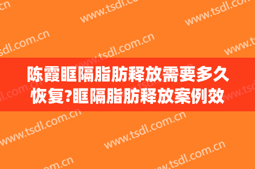 陈霞眶隔脂肪释放需要多久恢复?眶隔脂肪释放案例效果对比图_上海交通大学医学院附属第九人民医院