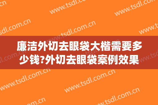 廉洁外切去眼袋大楷需要多少钱?外切去眼袋案例效果对比图_上海交通大学医学院附属第九人民医院