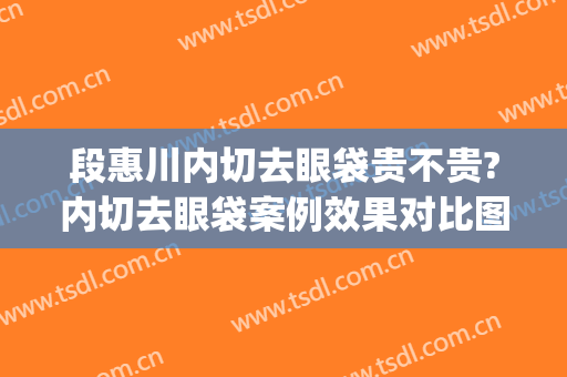 段惠川内切去眼袋贵不贵?内切去眼袋案例效果对比图_上海交通大学医学院附属第九人民医院
