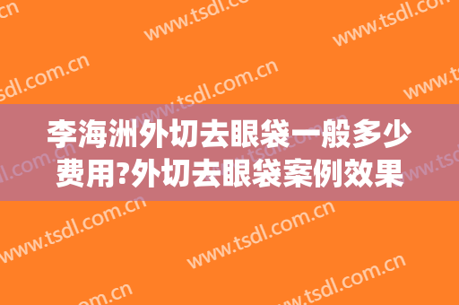 李海洲外切去眼袋一般多少费用?外切去眼袋案例效果对比图_上海交通大学医学院附属第九人民医院