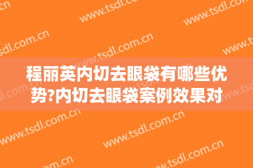 程丽英内切去眼袋有哪些优势?内切去眼袋案例效果对比图_上海交通大学医学院附属第九人民医院
