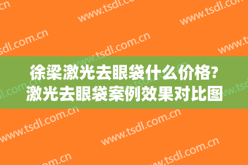 徐梁激光去眼袋什么价格?激光去眼袋案例效果对比图_上海交通大学医学院附属第九人民医院