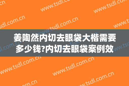 姜陶然内切去眼袋大楷需要多少钱?内切去眼袋案例效果对比图_上海交通大学医学院附属第九人民医院