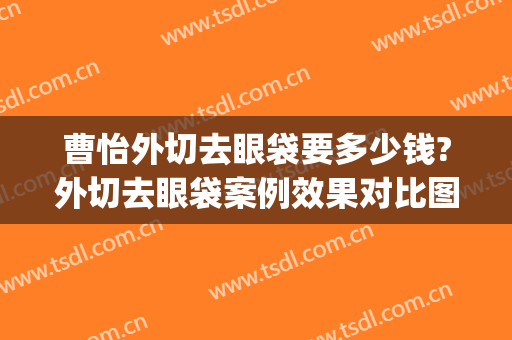 曹怡外切去眼袋要多少钱?外切去眼袋案例效果对比图_上海交通大学医学院附属第九人民医院
