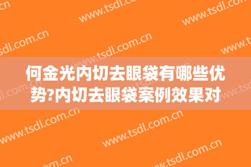 何金光内切去眼袋有哪些优势?内切去眼袋案例效果对比图_上海交通大学医学院附属第九人民医院