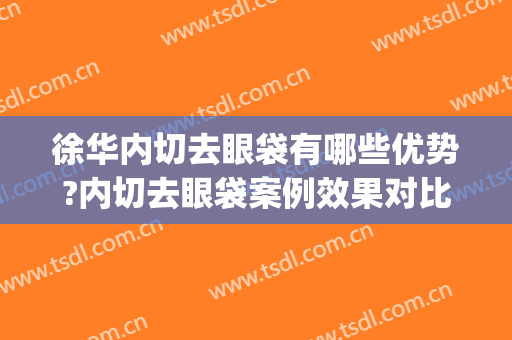 徐华内切去眼袋有哪些优势?内切去眼袋案例效果对比图_上海交通大学医学院附属第九人民医院