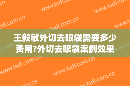王毅敏外切去眼袋需要多少费用?外切去眼袋案例效果对比图_上海交通大学医学院附属第九人民医院