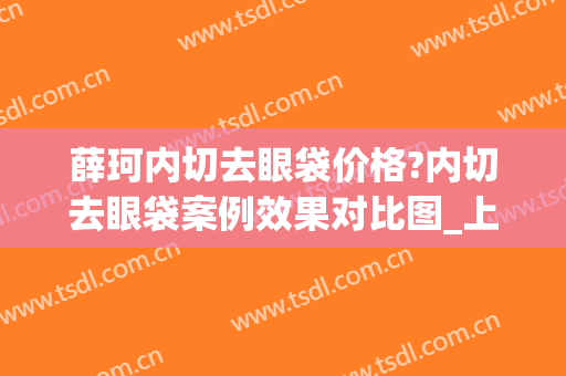 薛珂内切去眼袋价格?内切去眼袋案例效果对比图_上海交通大学医学院附属第九人民医院