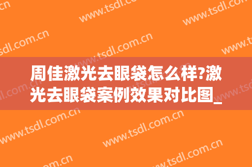 周佳激光去眼袋怎么样?激光去眼袋案例效果对比图_上海交通大学医学院附属第九人民医院