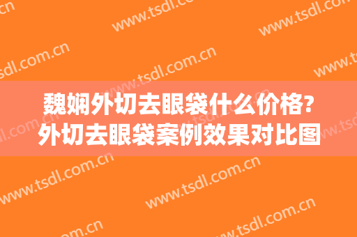 魏娴外切去眼袋什么价格?外切去眼袋案例效果对比图_上海交通大学医学院附属第九人民医院