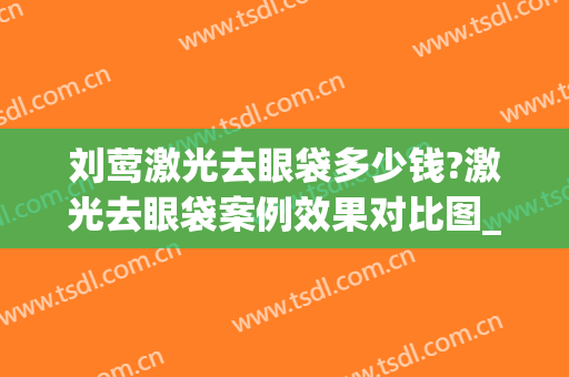 刘莺激光去眼袋多少钱?激光去眼袋案例效果对比图_上海交通大学医学院附属第九人民医院