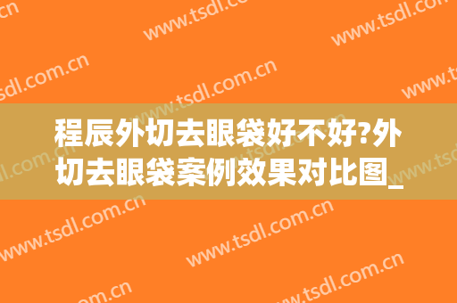 程辰外切去眼袋好不好?外切去眼袋案例效果对比图_上海交通大学医学院附属第九人民医院