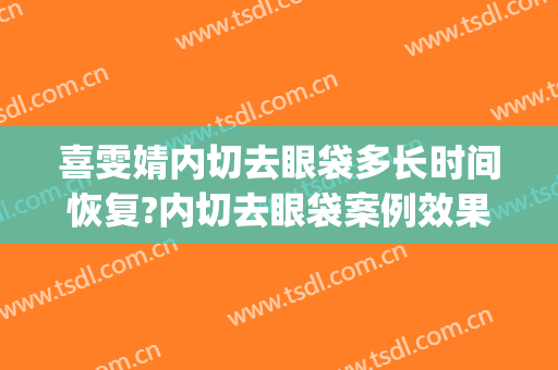 喜雯婧内切去眼袋多长时间恢复?内切去眼袋案例效果对比图_上海交通大学医学院附属第九人民医院
