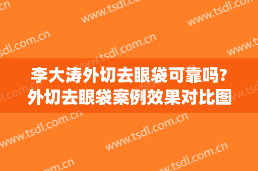 李大涛外切去眼袋可靠吗?外切去眼袋案例效果对比图_上海交通大学医学院附属第九人民医院