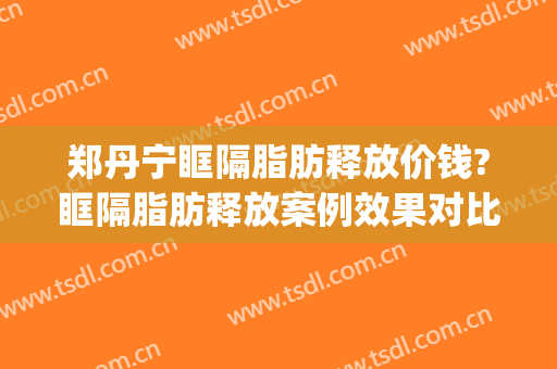 郑丹宁眶隔脂肪释放价钱?眶隔脂肪释放案例效果对比图_上海交通大学医学院附属第九人民医院