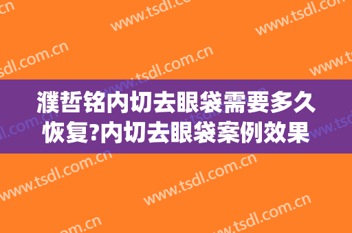 濮哲铭内切去眼袋需要多久恢复?内切去眼袋案例效果对比图_上海交通大学医学院附属第九人民医院