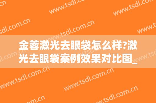 金蓉激光去眼袋怎么样?激光去眼袋案例效果对比图_上海交通大学医学院附属第九人民医院
