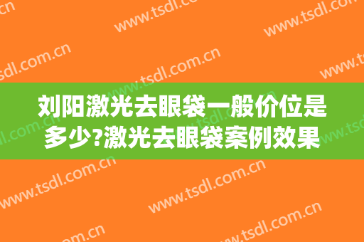 刘阳激光去眼袋一般价位是多少?激光去眼袋案例效果对比图_上海交通大学医学院附属第九人民医院